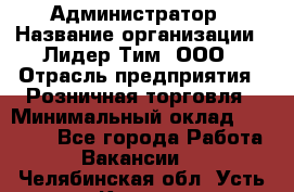 Администратор › Название организации ­ Лидер Тим, ООО › Отрасль предприятия ­ Розничная торговля › Минимальный оклад ­ 25 000 - Все города Работа » Вакансии   . Челябинская обл.,Усть-Катав г.